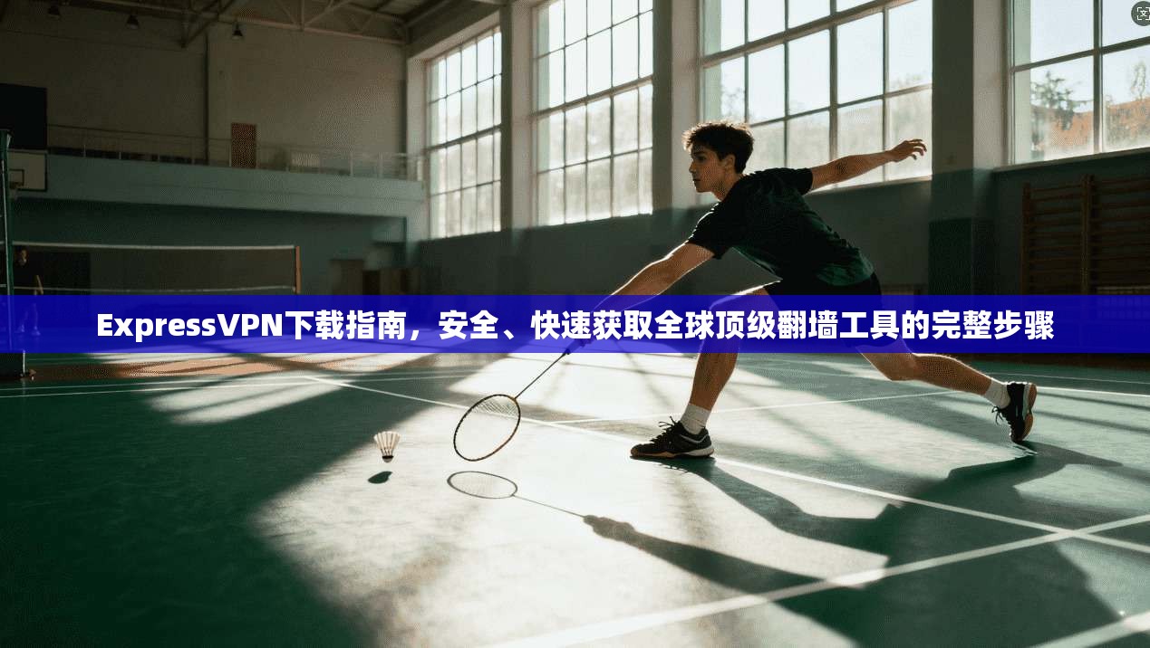 ExpressVPN下载指南，安全、快速获取全球顶级翻墙工具的完整步骤  第1张