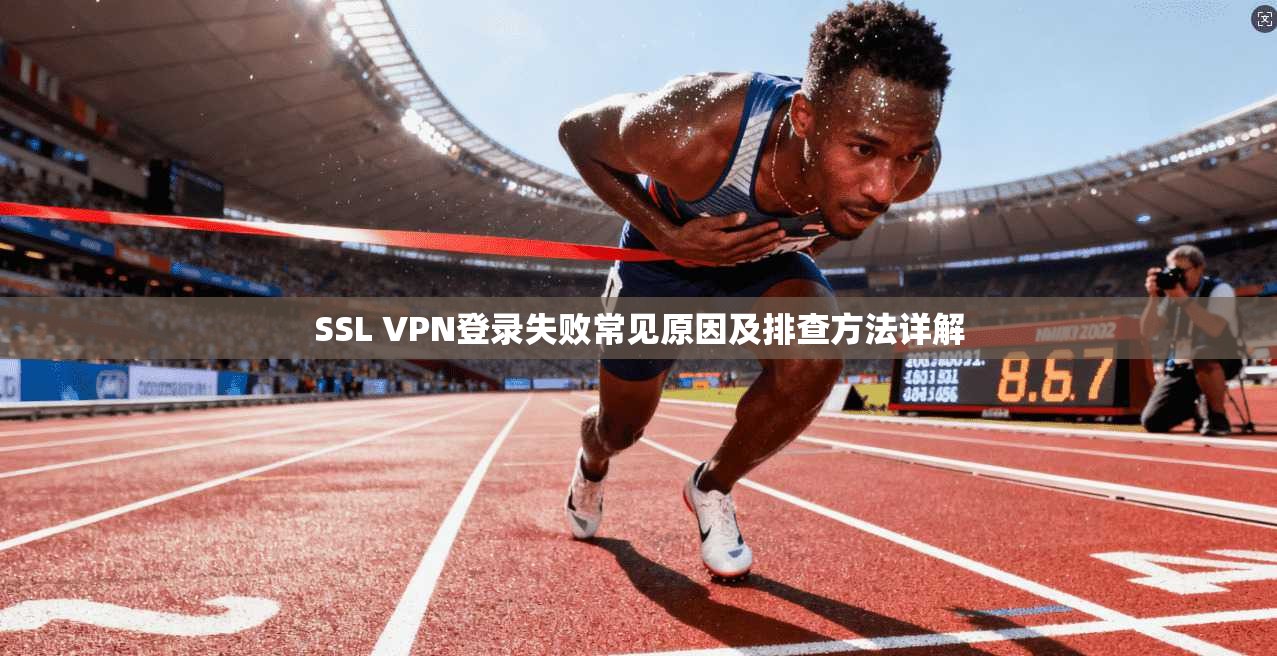 SSL VPN登录失败常见原因及排查方法详解 第1张 SSL VPN登录失败常见原因及排查方法详解 第1张