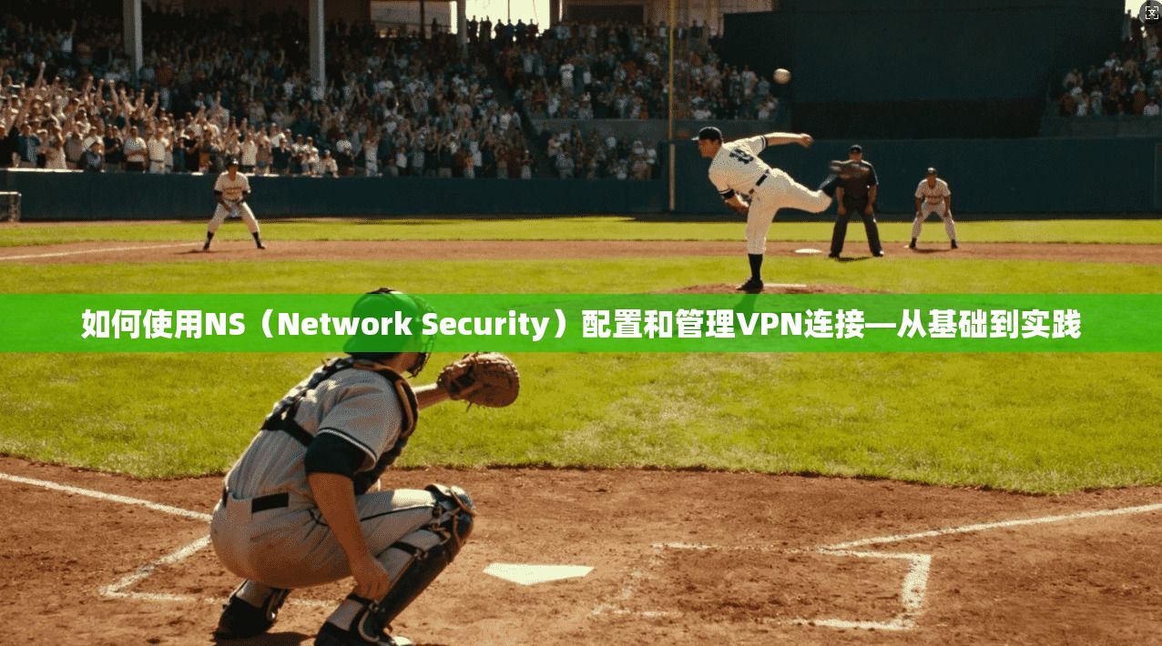 如何使用NS(Network Security)配置和管理VPN连接—从基础到实践 第1张 如何使用NS(Network Security)配置和管理VPN连接—从基础到实践 第1张