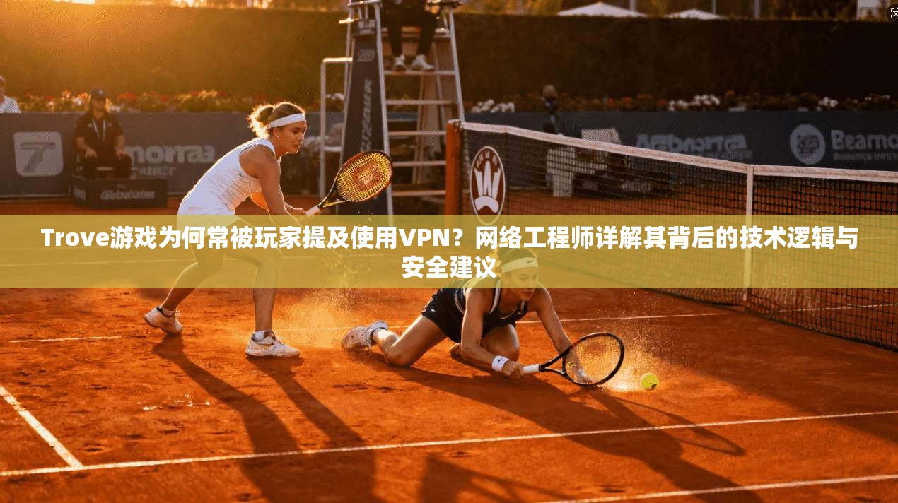 Trove游戏为何常被玩家提及使用VPN？网络工程师详解其背后的技术逻辑与安全建议  第1张