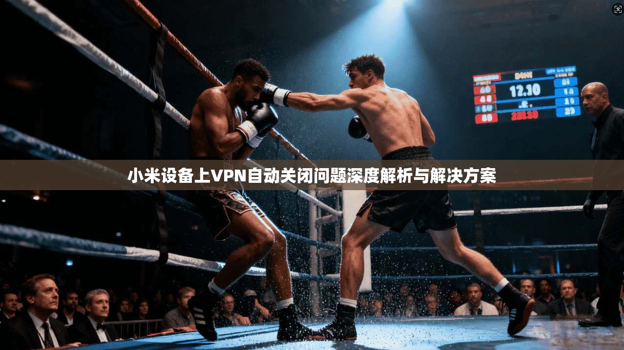 小米设备上VPN自动关闭问题深度解析与解决方案  第1张