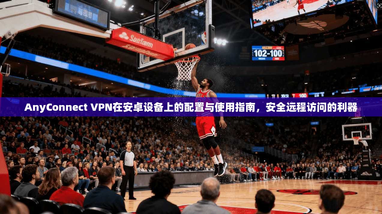 AnyConnect VPN在安卓设备上的配置与使用指南，安全远程访问的利器  第1张