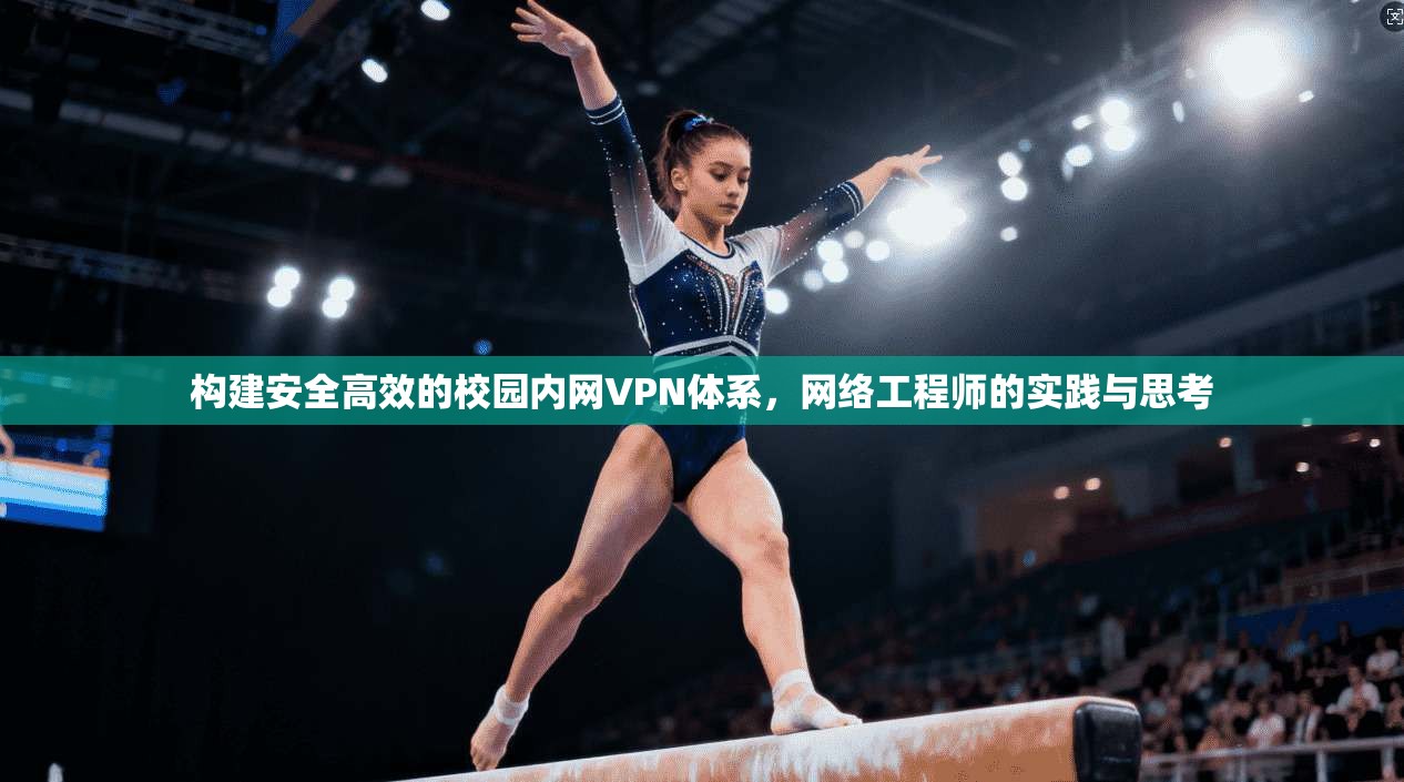 构建安全高效的校园内网VPN体系,网络工程师的实践与思考 第1张 构建安全高效的校园内网VPN体系,网络工程师的实践与思考 第1张