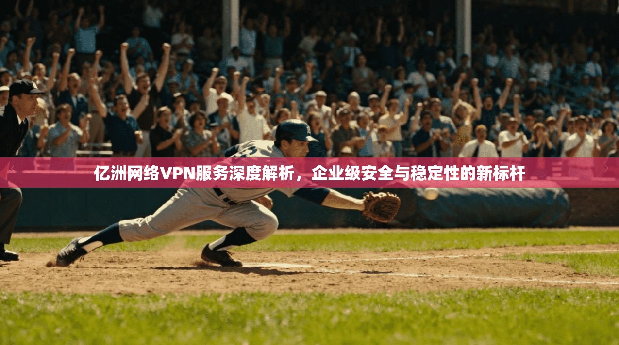 亿洲网络VPN服务深度解析，企业级安全与稳定性的新标杆  第1张