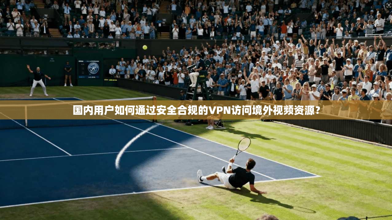 国内用户如何通过安全合规的VPN访问境外视频资源？  第1张