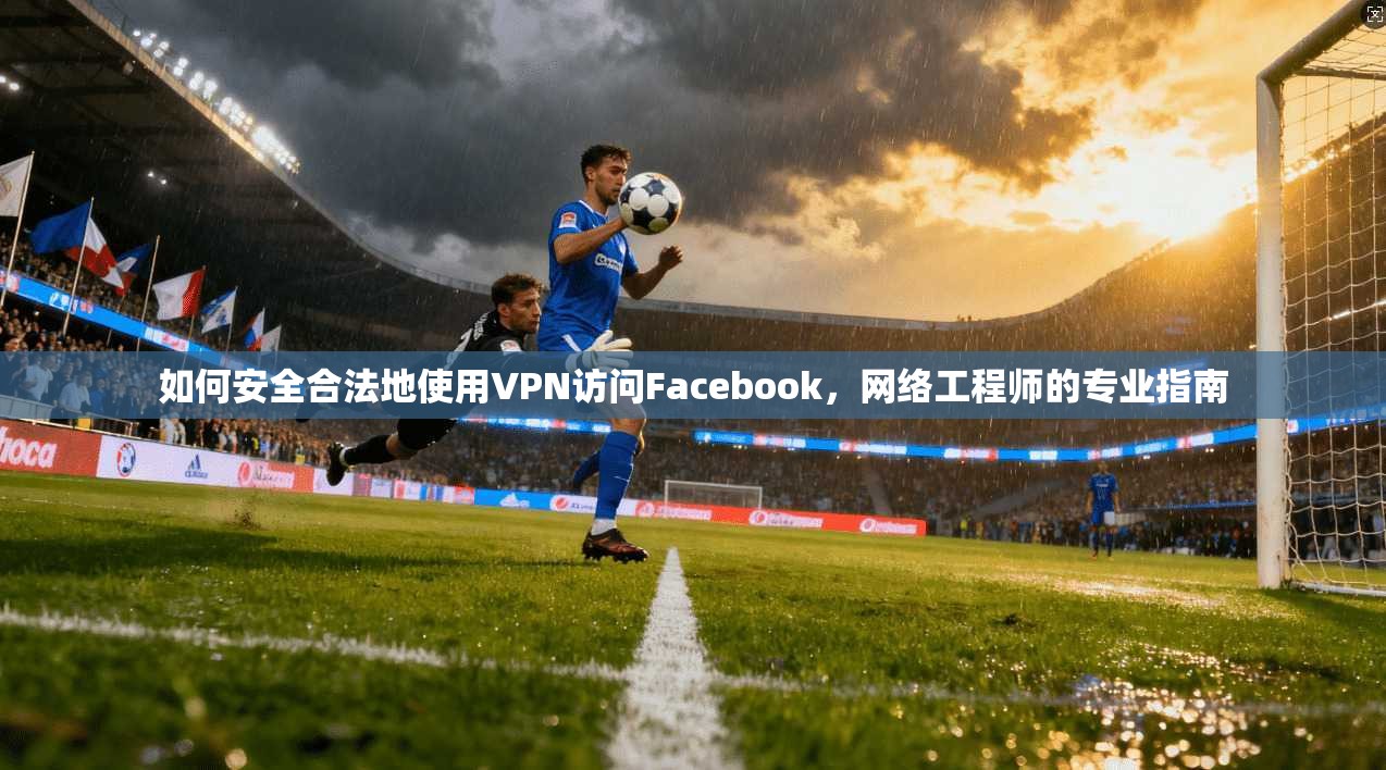 如何安全合法地使用VPN访问Facebook,网络工程师的专业指南 第1张 如何安全合法地使用VPN访问Facebook,网络工程师的专业指南 第1张