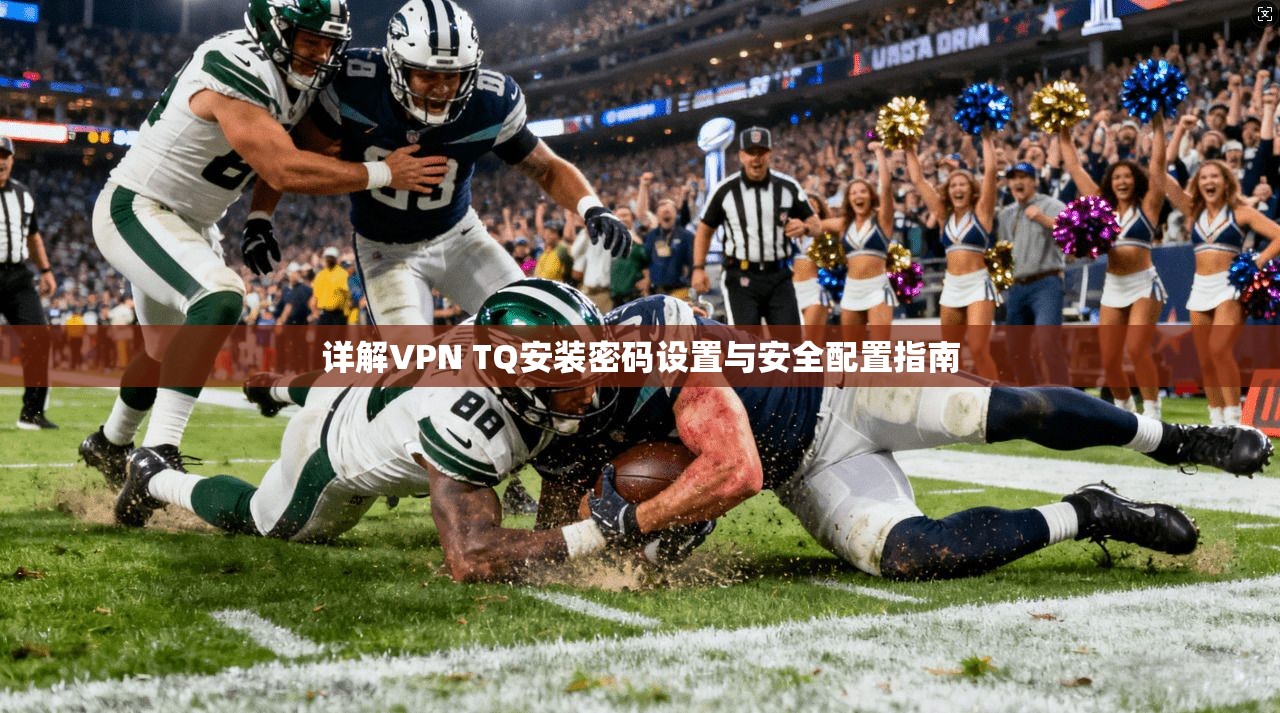 详解VPN TQ安装密码设置与安全配置指南 第1张 详解VPN TQ安装密码设置与安全配置指南 第1张