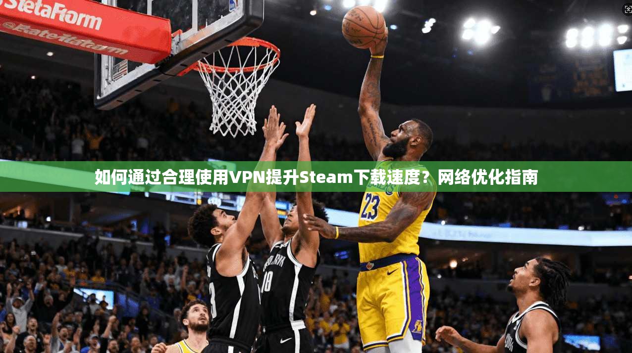 如何通过合理使用VPN提升Steam下载速度？网络优化指南  第1张