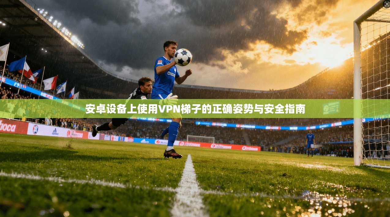 安卓设备上使用VPN梯子的正确姿势与安全指南  第1张