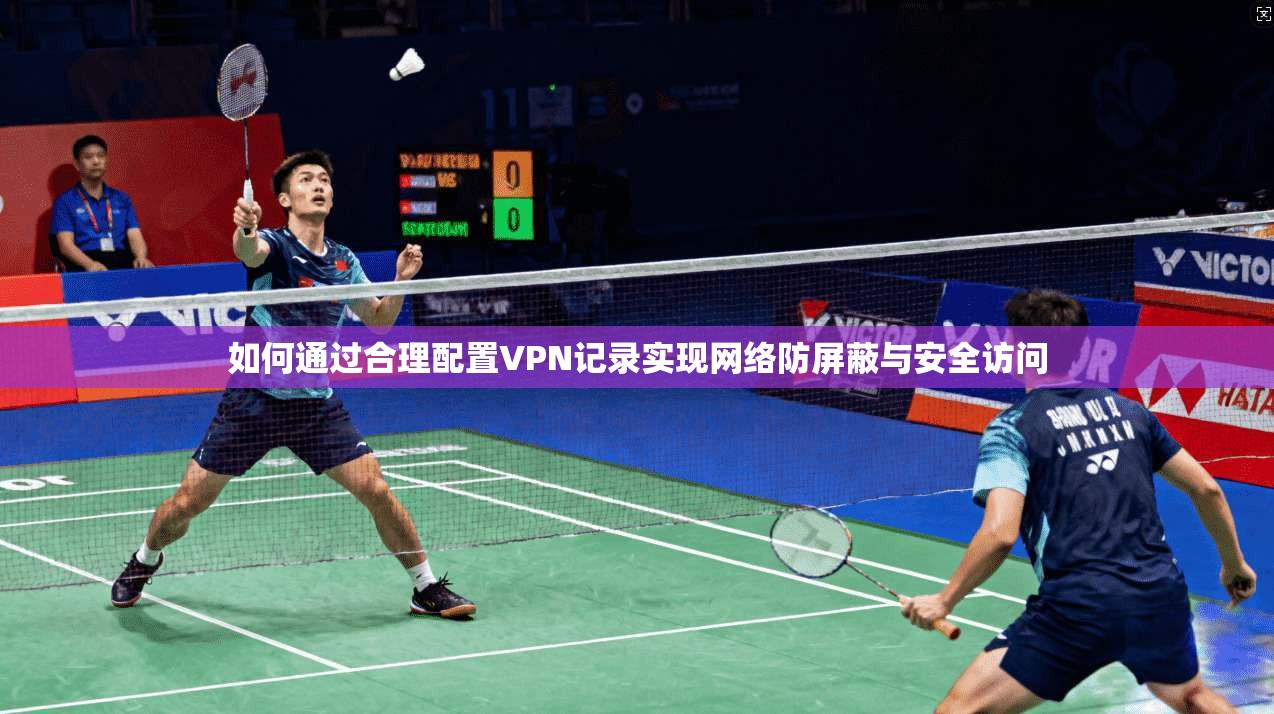 如何通过合理配置VPN记录实现网络防屏蔽与安全访问  第1张