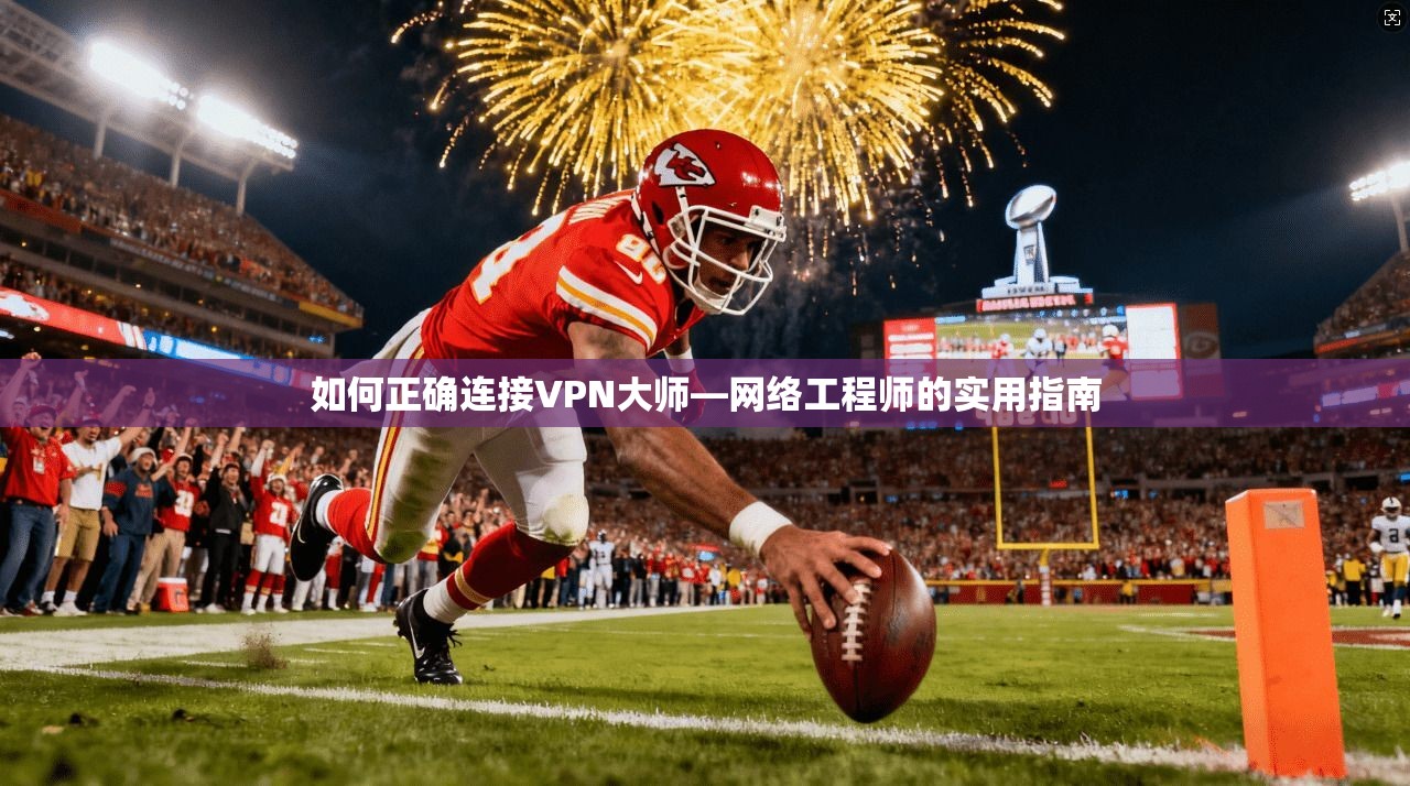 如何正确连接VPN大师—网络工程师的实用指南  第1张