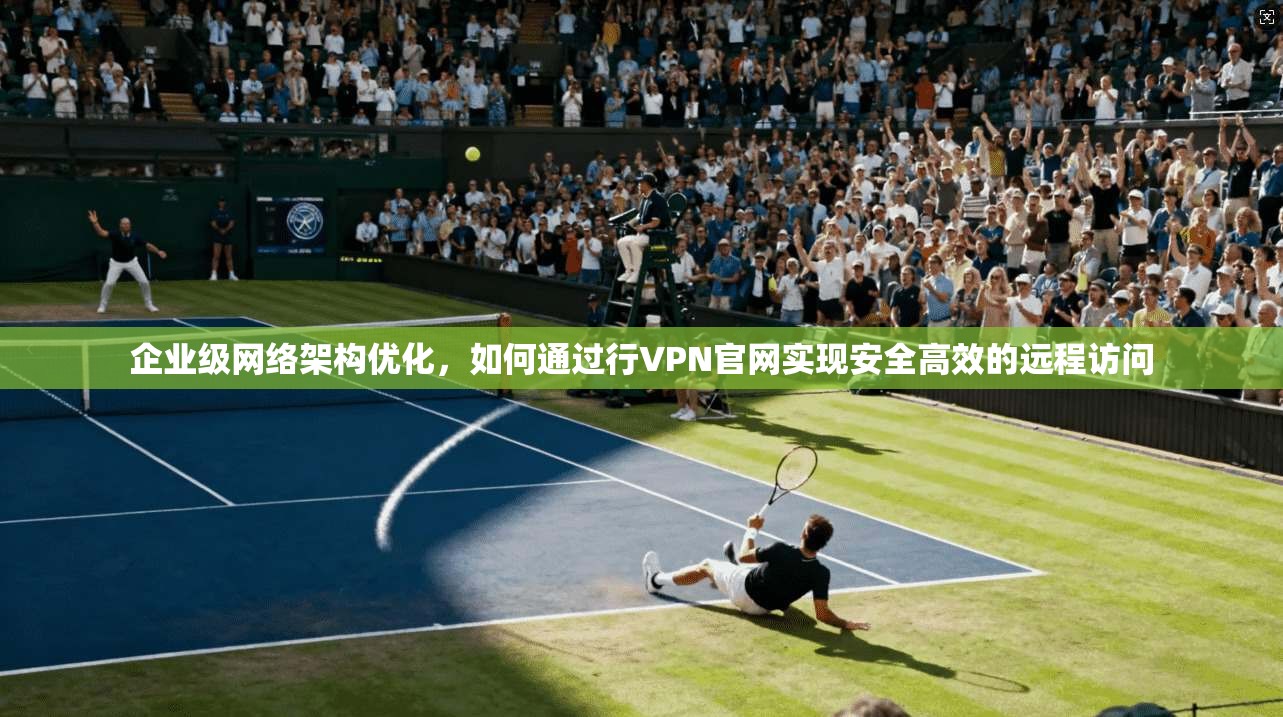 企业级网络架构优化,如何通过行VPN官网实现安全高效的远程访问 第1张 企业级网络架构优化,如何通过行VPN官网实现安全高效的远程访问 第1张
