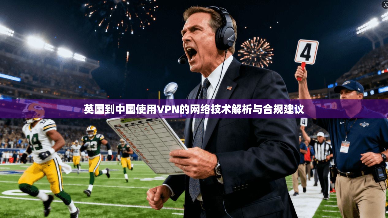 英国到中国使用VPN的网络技术解析与合规建议 第1张 英国到中国使用VPN的网络技术解析与合规建议 第1张