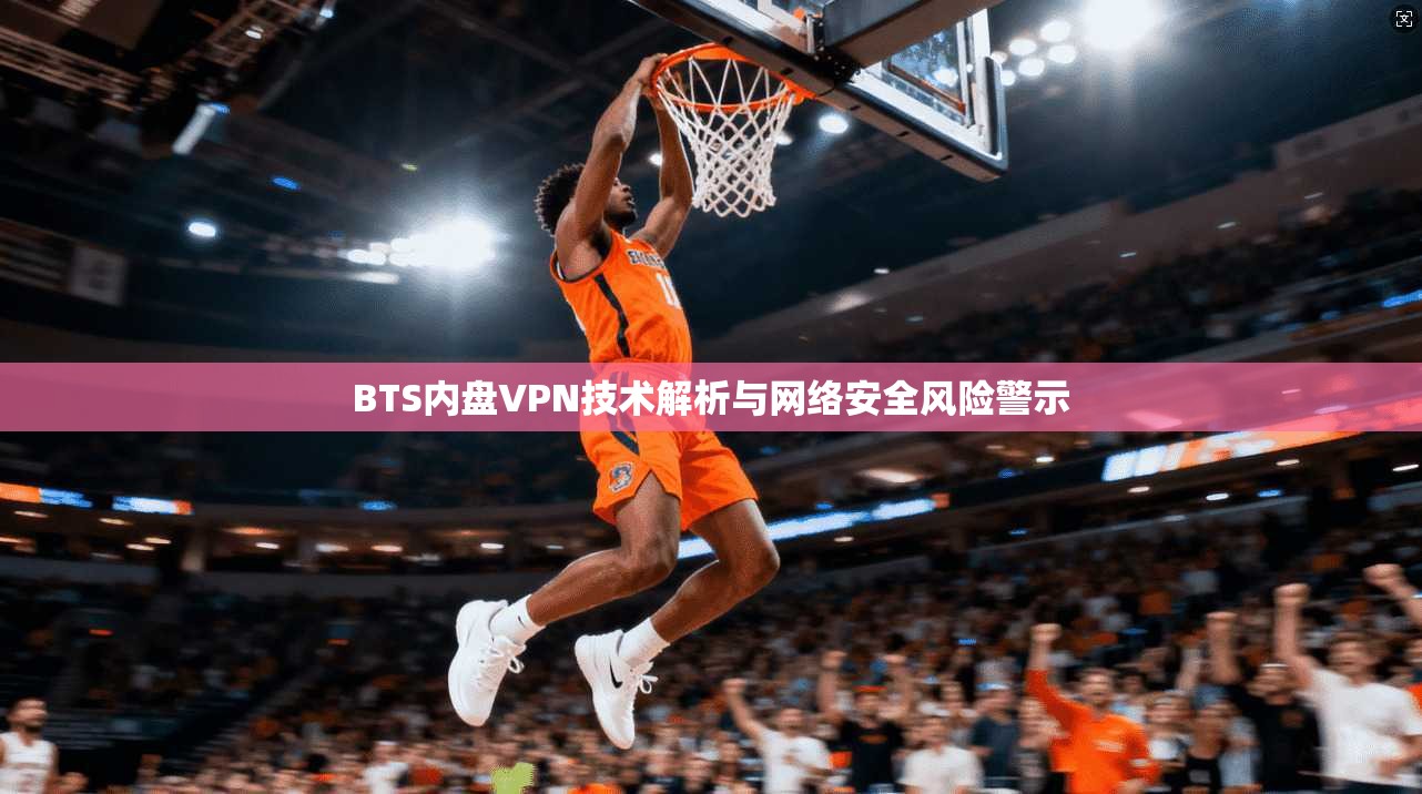 BTS内盘VPN技术解析与网络安全风险警示 第1张 BTS内盘VPN技术解析与网络安全风险警示 第1张
