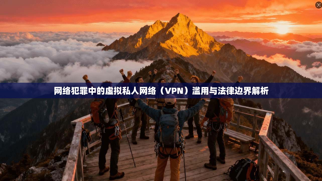 网络犯罪中的虚拟私人网络(VPN)滥用与法律边界解析 第1张 网络犯罪中的虚拟私人网络(VPN)滥用与法律边界解析 第1张