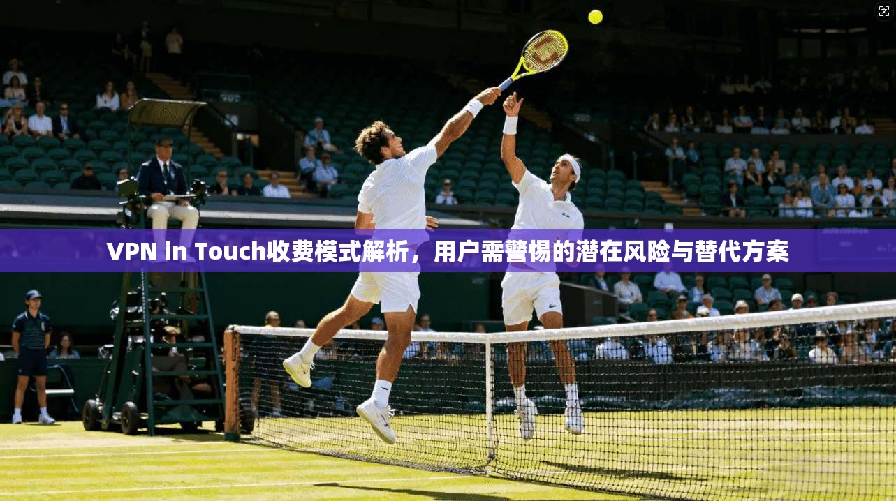 VPN in Touch收费模式解析，用户需警惕的潜在风险与替代方案  第1张