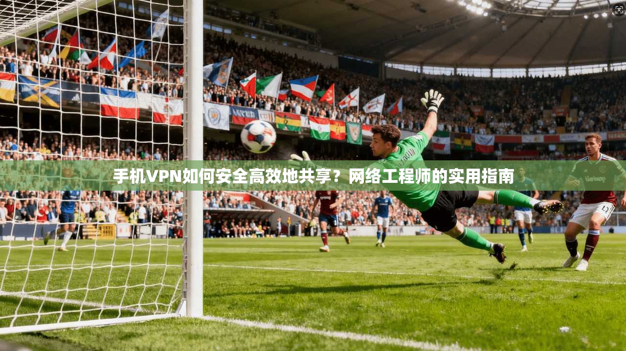 手机VPN如何安全高效地共享？网络工程师的实用指南  第1张