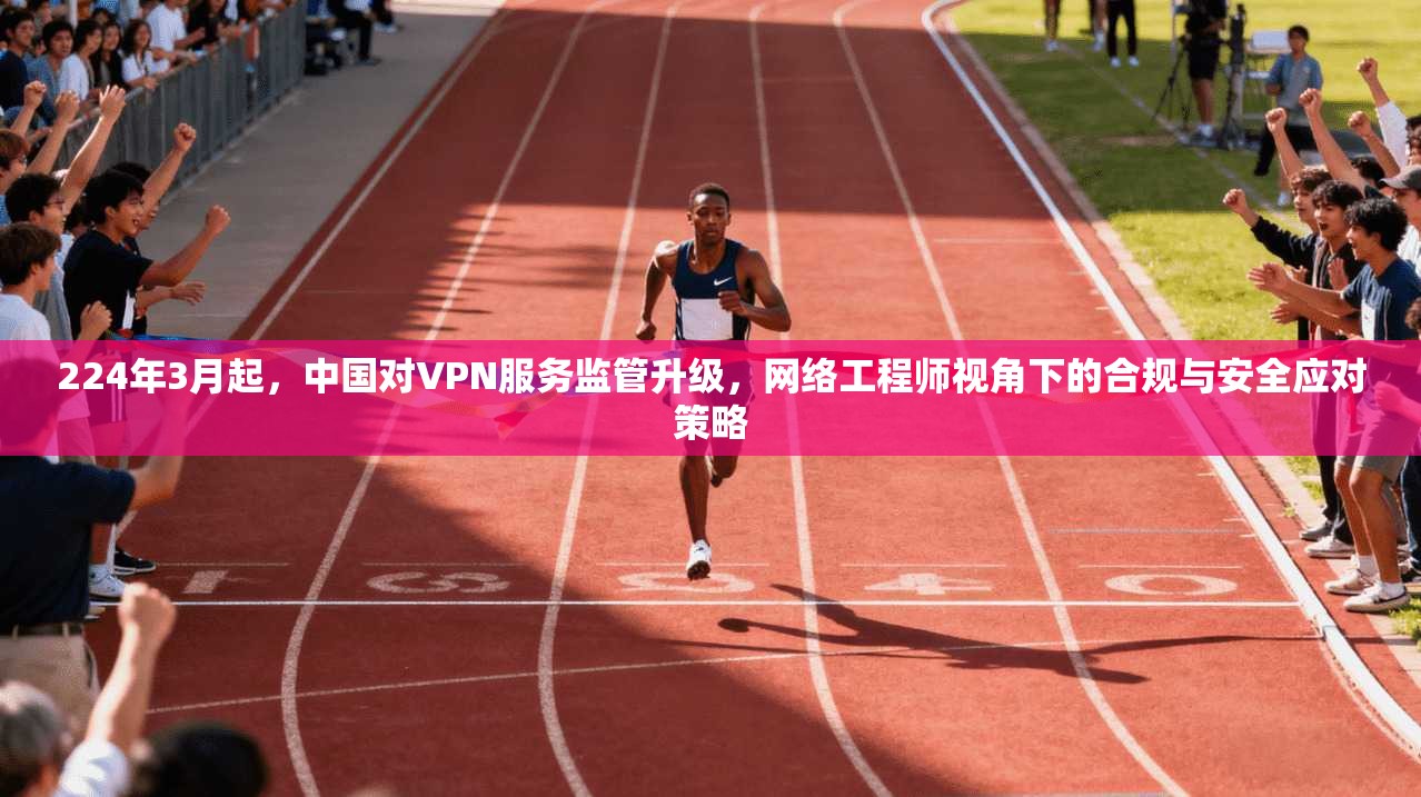 224年3月起，中国对VPN服务监管升级，网络工程师视角下的合规与安全应对策略  第1张