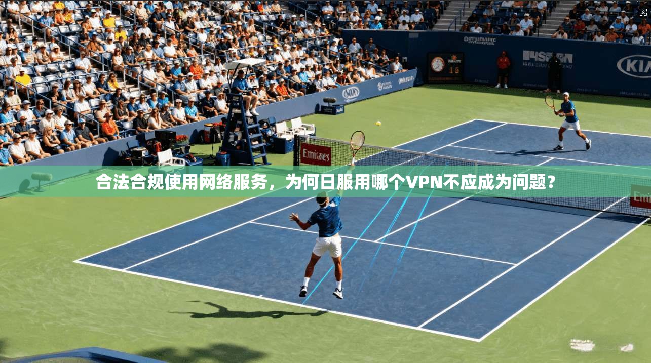 合法合规使用网络服务，为何日服用哪个VPN不应成为问题？  第1张