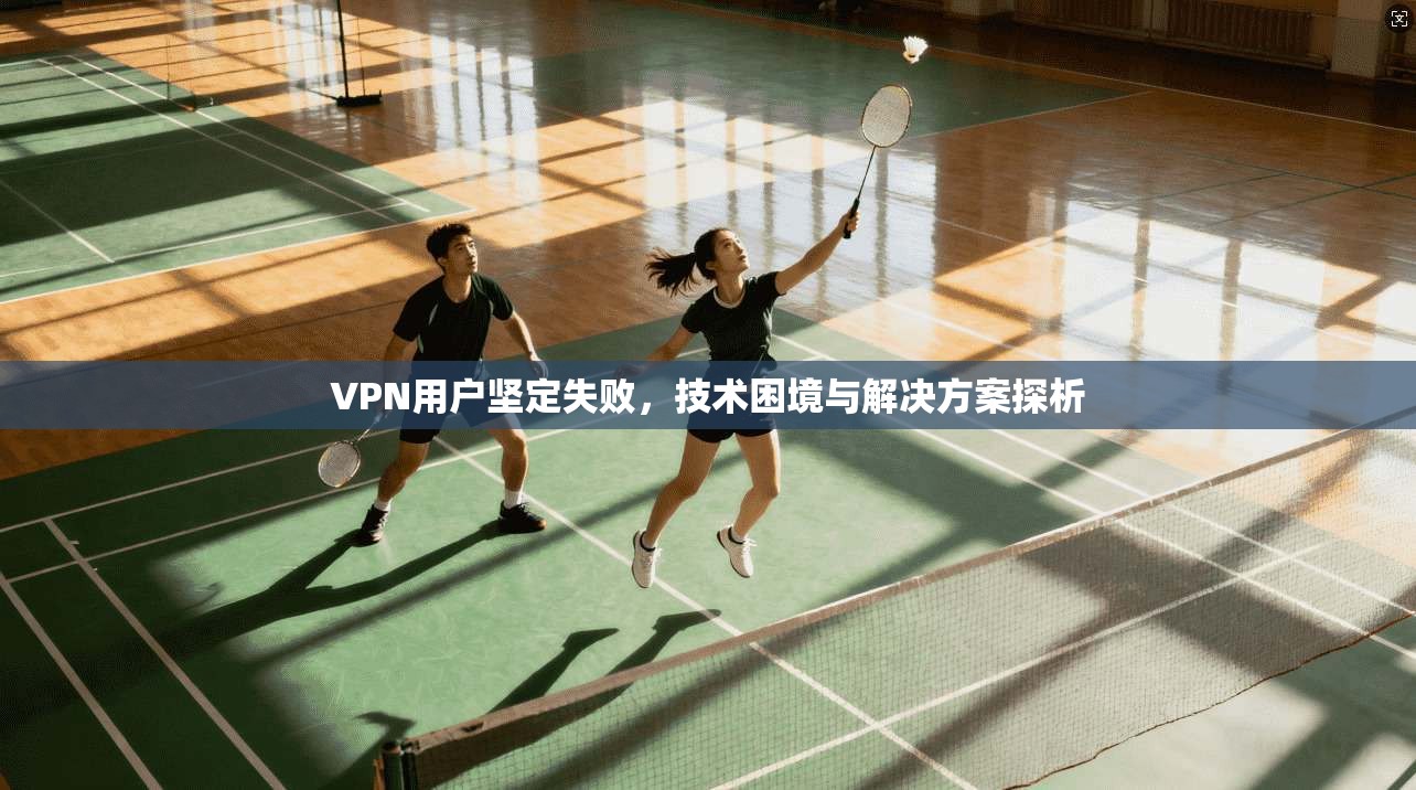 VPN用户坚定失败,技术困境与解决方案探析 第1张 VPN用户坚定失败,技术困境与解决方案探析 第1张