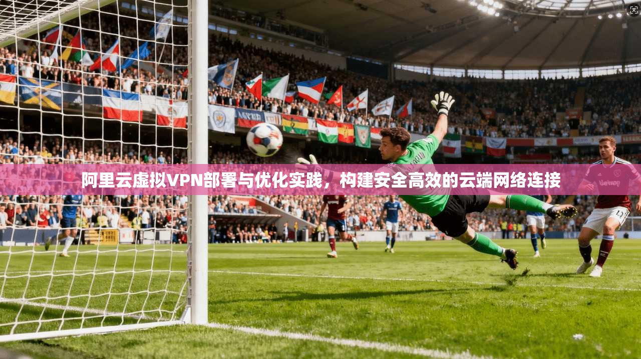 阿里云虚拟VPN部署与优化实践，构建安全高效的云端网络连接  第1张