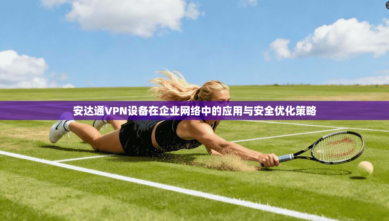 安达通VPN设备在企业网络中的应用与安全优化策略 第1张 安达通VPN设备在企业网络中的应用与安全优化策略 第1张