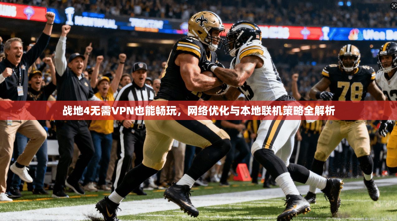 战地4无需VPN也能畅玩,网络优化与本地联机策略全解析 第1张 战地4无需VPN也能畅玩,网络优化与本地联机策略全解析 第1张
