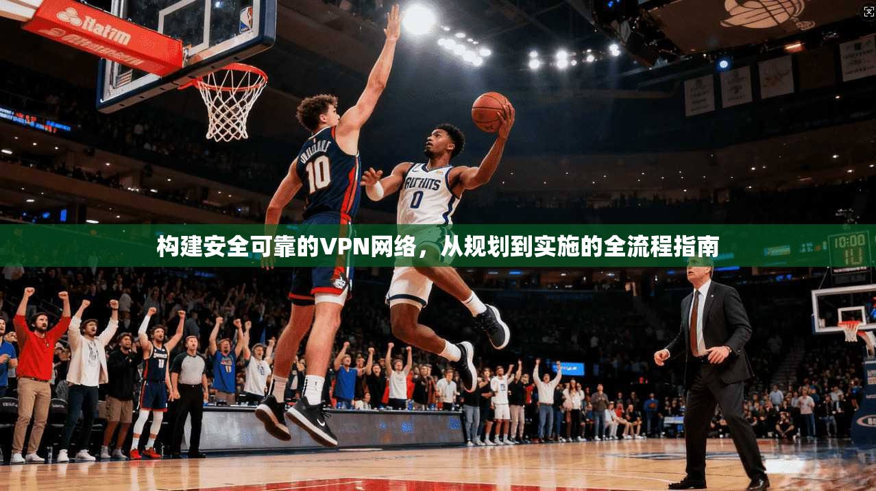 构建安全可靠的VPN网络，从规划到实施的全流程指南  第1张