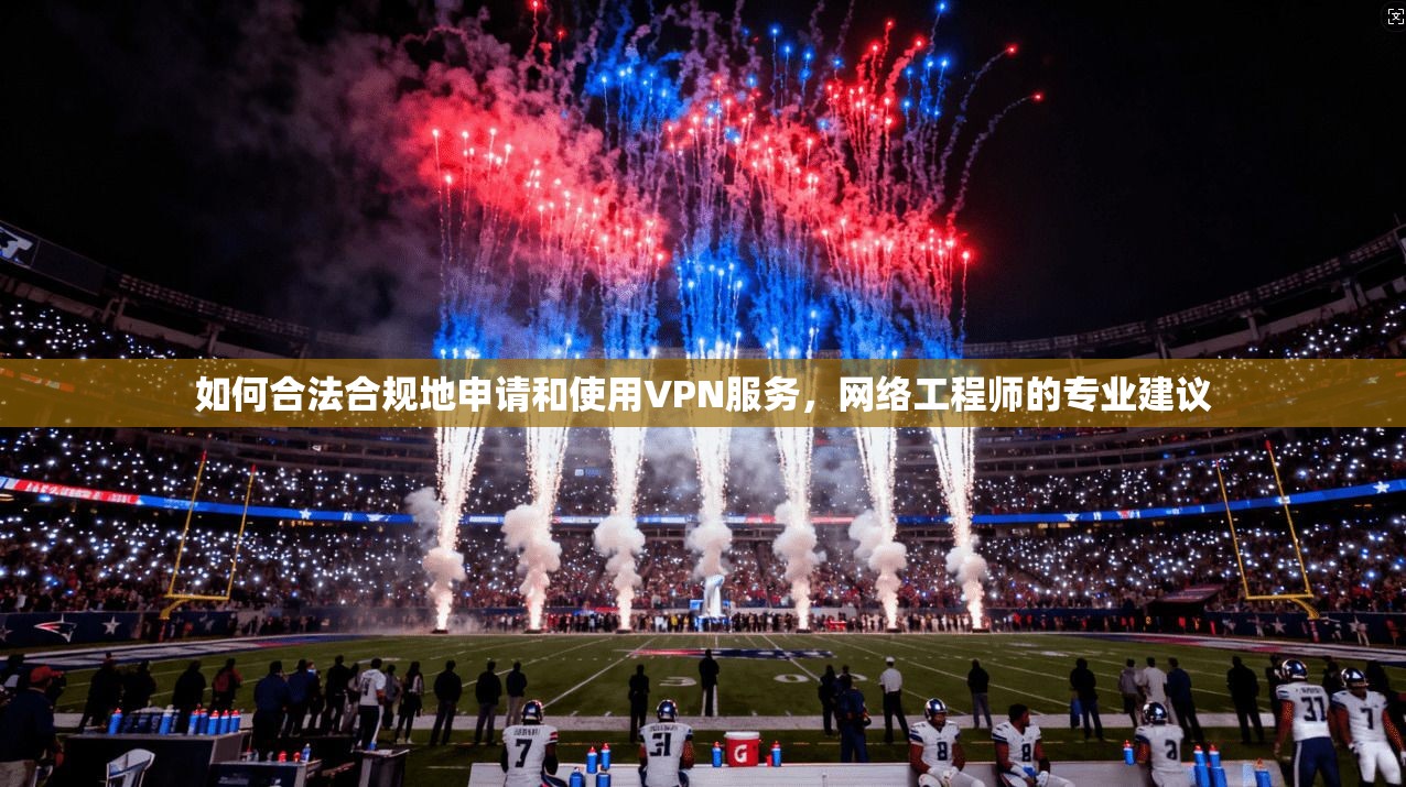 如何合法合规地申请和使用VPN服务,网络工程师的专业建议 第1张 如何合法合规地申请和使用VPN服务,网络工程师的专业建议 第1张