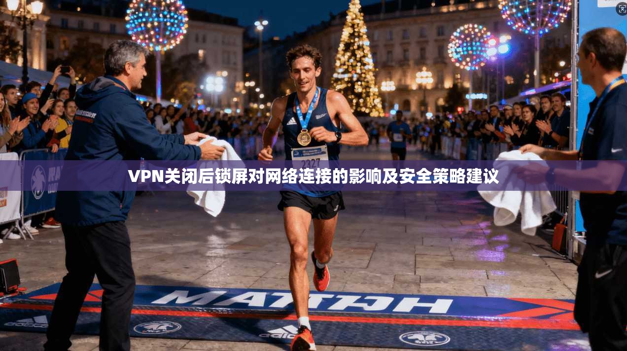 VPN关闭后锁屏对网络连接的影响及安全策略建议 第1张 VPN关闭后锁屏对网络连接的影响及安全策略建议 第1张