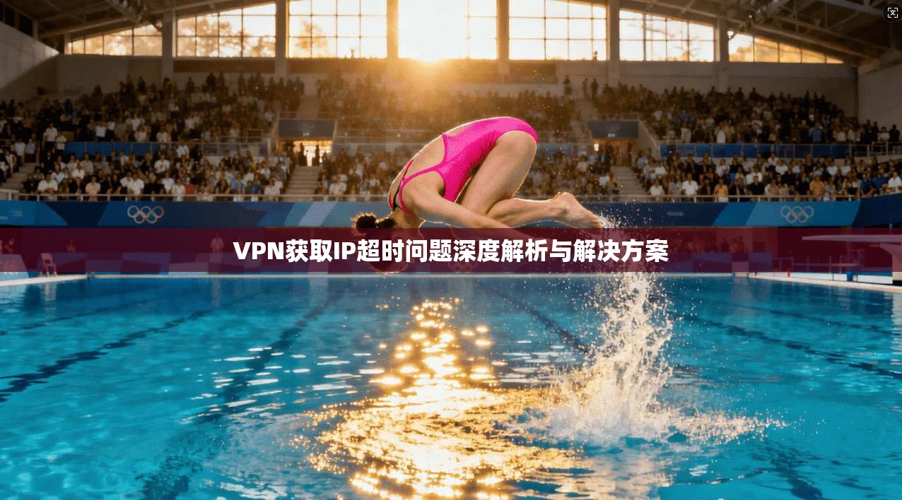 VPN获取IP超时问题深度解析与解决方案  第1张