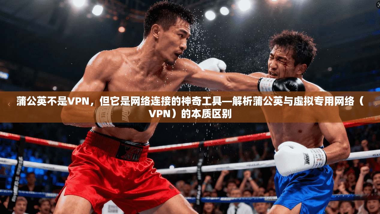 蒲公英不是VPN，但它是网络连接的神奇工具—解析蒲公英与虚拟专用网络（VPN）的本质区别  第1张