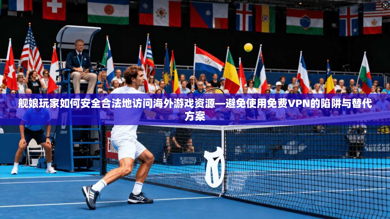 舰娘玩家如何安全合法地访问海外游戏资源—避免使用免费VPN的陷阱与替代方案 第1张 舰娘玩家如何安全合法地访问海外游戏资源—避免使用免费VPN的陷阱与替代方案 第1张