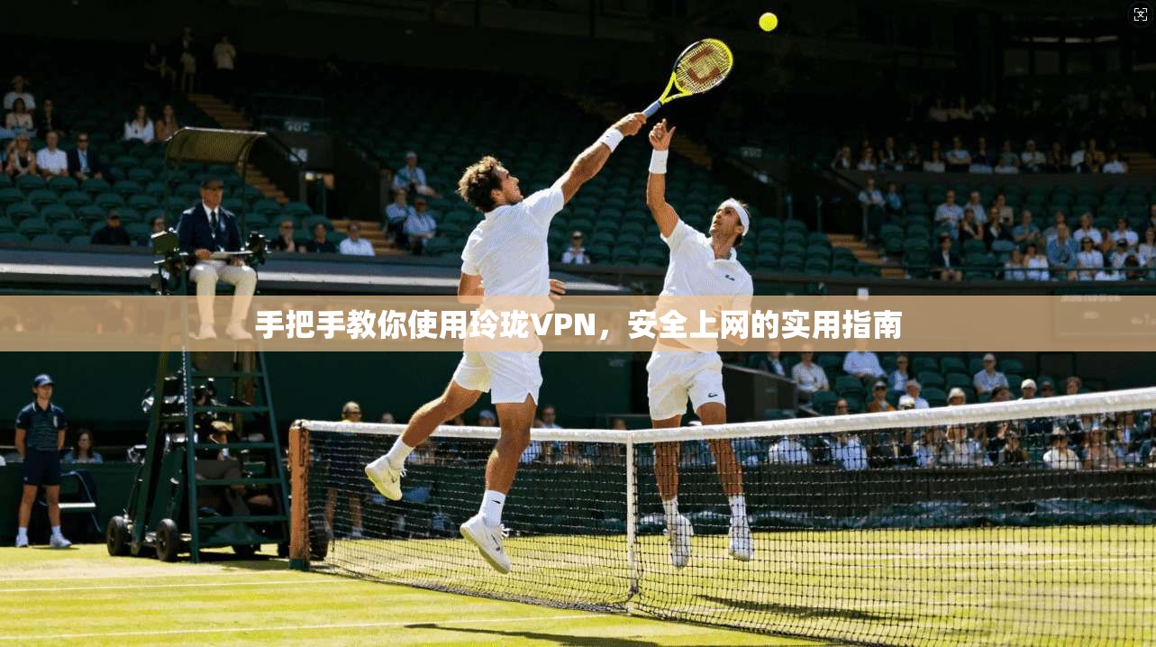 手把手教你使用玲珑VPN,安全上网的实用指南 第1张 手把手教你使用玲珑VPN,安全上网的实用指南 第1张