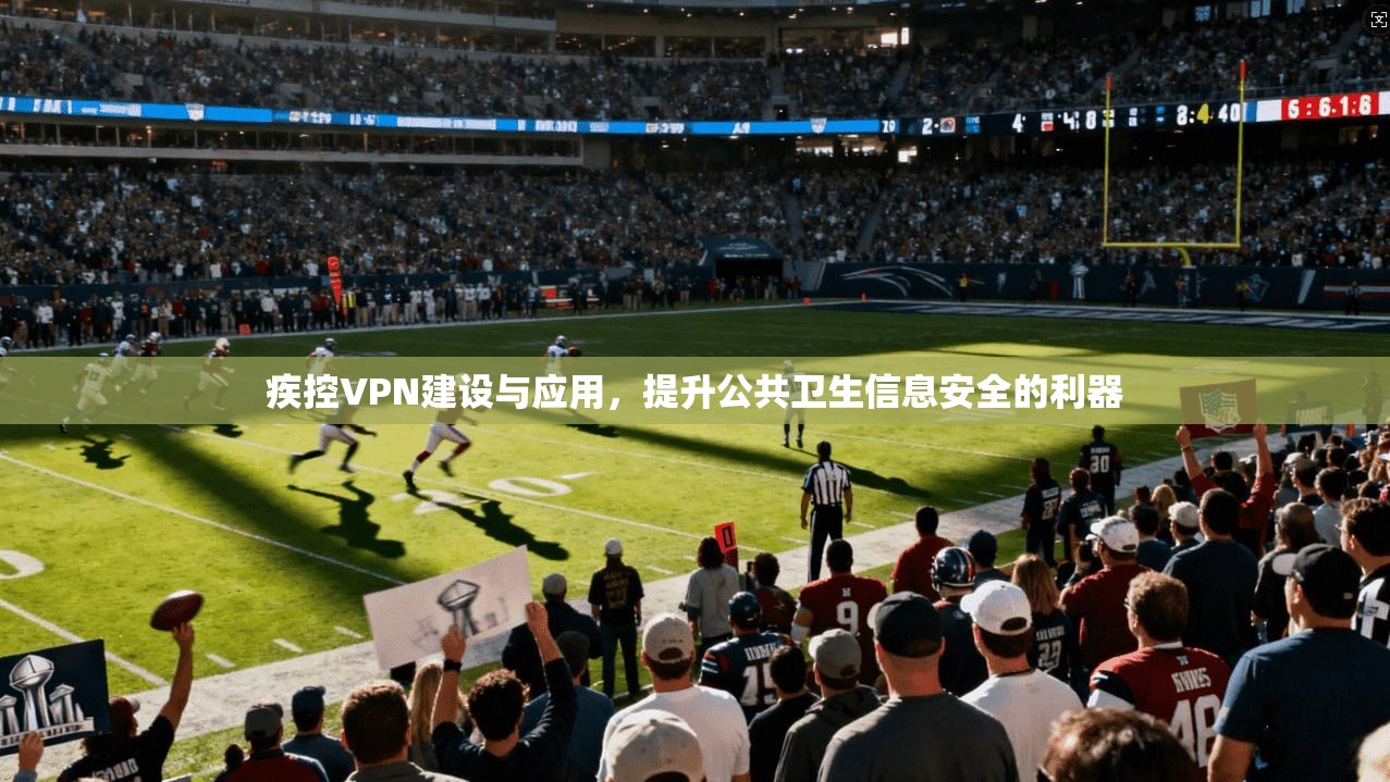 疾控VPN建设与应用,提升公共卫生信息安全的利器 第1张 疾控VPN建设与应用,提升公共卫生信息安全的利器 第1张