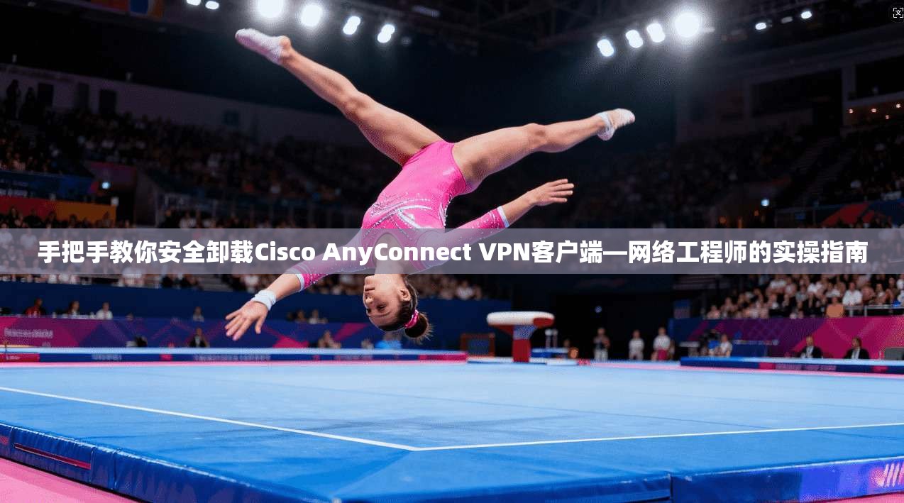 手把手教你安全卸载Cisco AnyConnect VPN客户端—网络工程师的实操指南  第1张