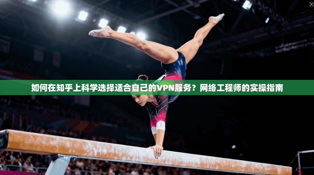 如何在知乎上科学选择适合自己的VPN服务?网络工程师的实操指南 第1张 如何在知乎上科学选择适合自己的VPN服务?网络工程师的实操指南 第1张