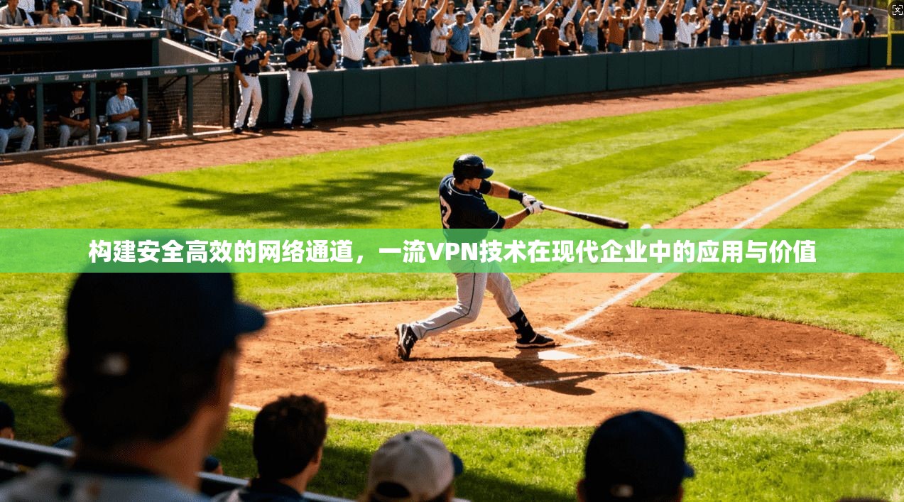 构建安全高效的网络通道,一流VPN技术在现代企业中的应用与价值 第1张 构建安全高效的网络通道,一流VPN技术在现代企业中的应用与价值 第1张
