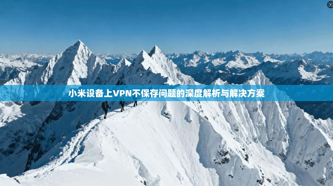 小米设备上VPN不保存问题的深度解析与解决方案  第1张