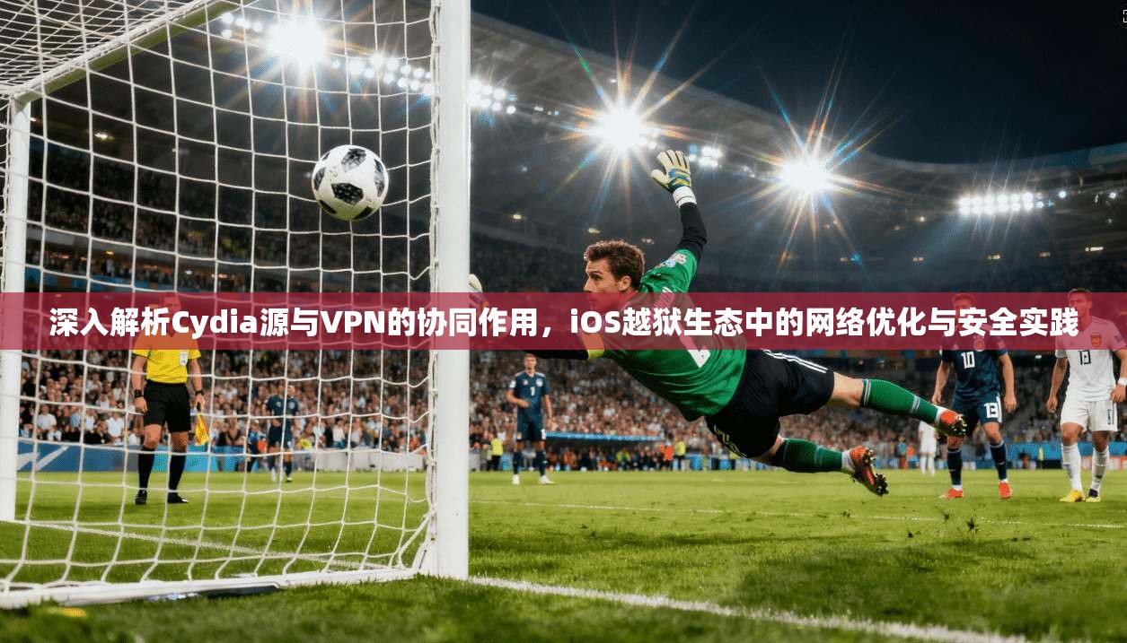 深入解析Cydia源与VPN的协同作用,iOS越狱生态中的网络优化与安全实践 第1张 深入解析Cydia源与VPN的协同作用,iOS越狱生态中的网络优化与安全实践 第1张