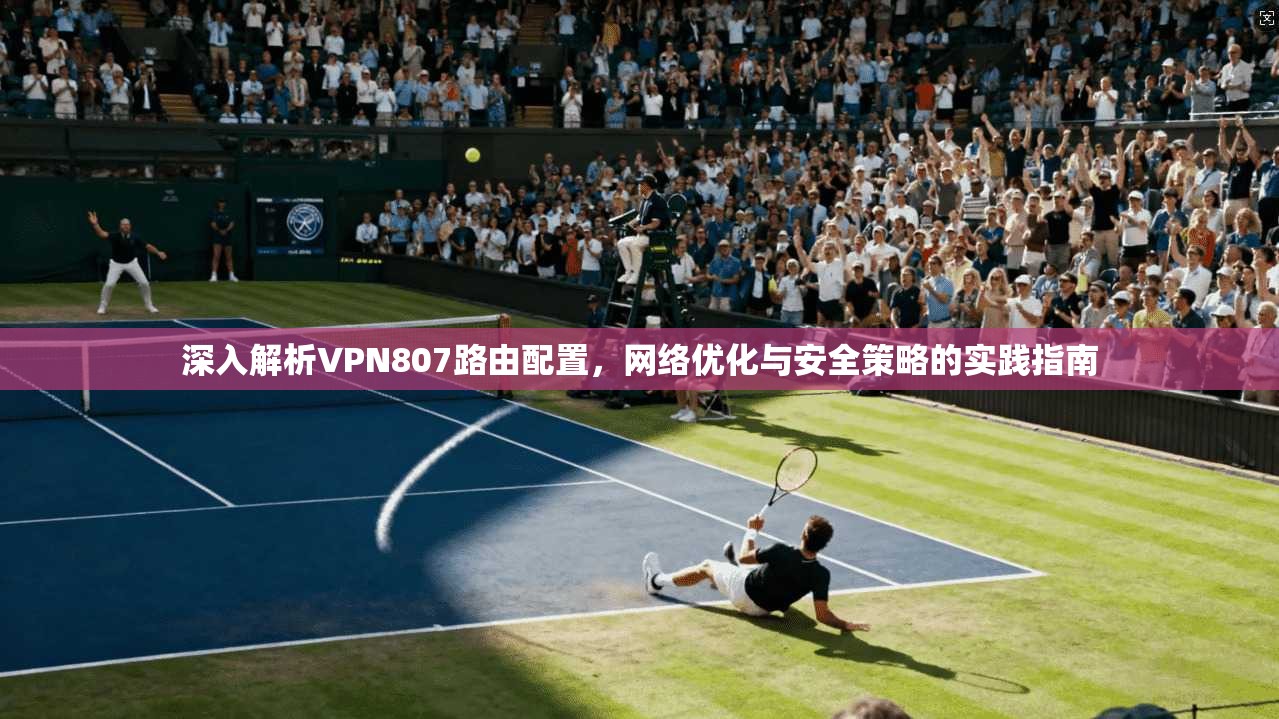 深入解析VPN807路由配置，网络优化与安全策略的实践指南  第1张