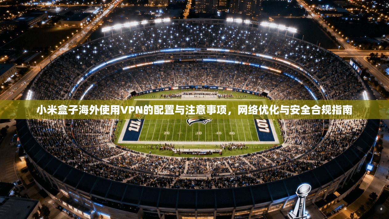 小米盒子海外使用VPN的配置与注意事项,网络优化与安全合规指南 第1张 小米盒子海外使用VPN的配置与注意事项,网络优化与安全合规指南 第1张