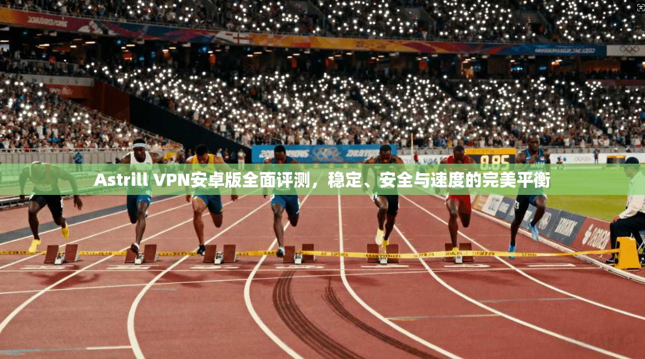 Astrill VPN安卓版全面评测,稳定、安全与速度的完美平衡 第1张 Astrill VPN安卓版全面评测,稳定、安全与速度的完美平衡 第1张