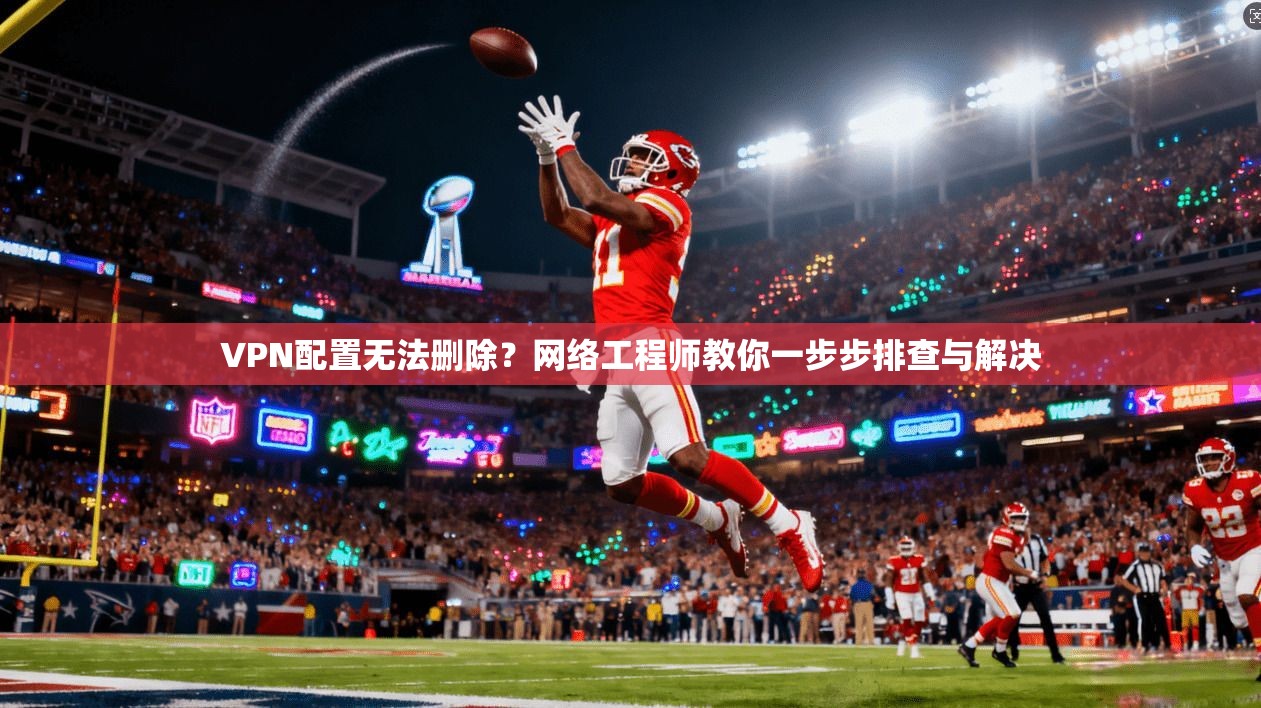VPN配置无法删除？网络工程师教你一步步排查与解决  第1张