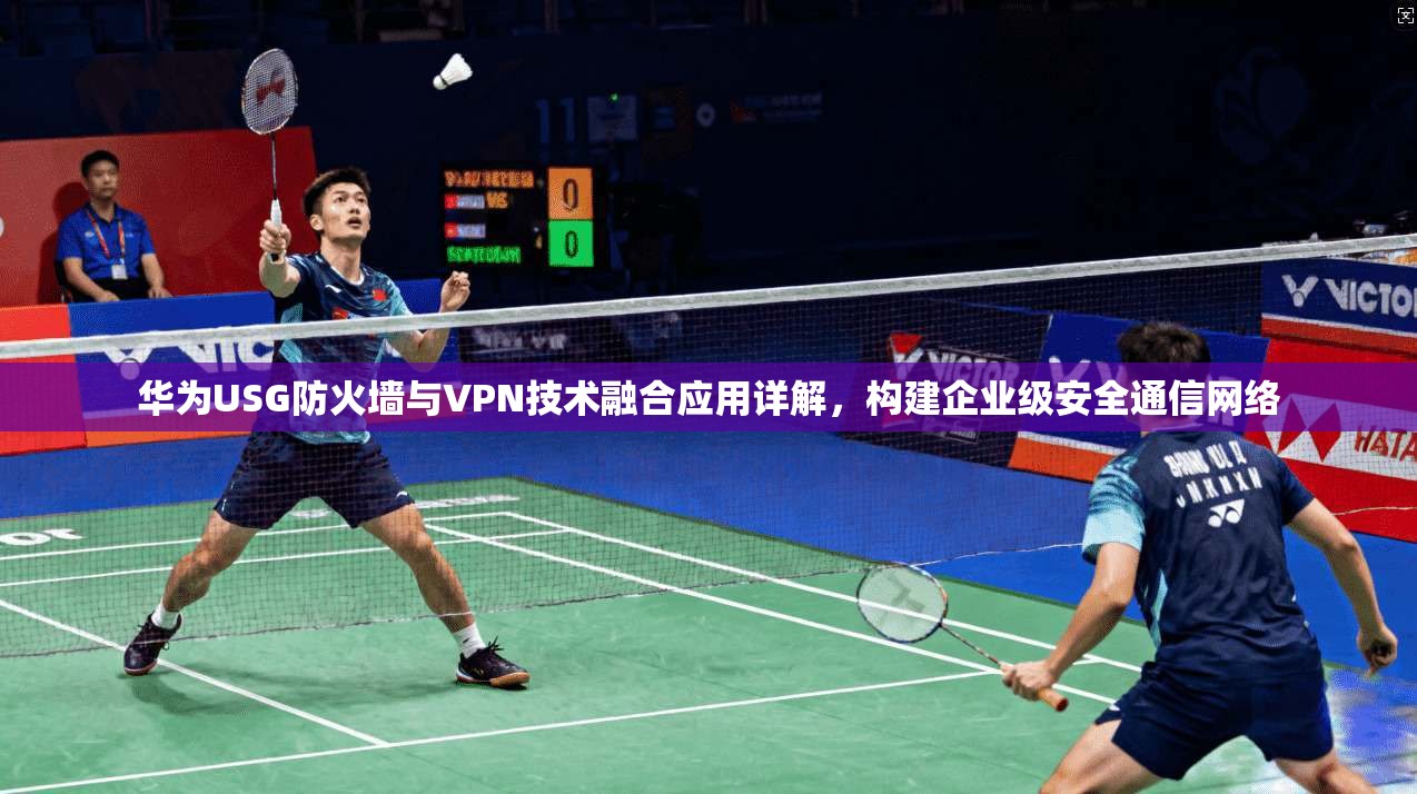 华为USG防火墙与VPN技术融合应用详解,构建企业级安全通信网络 第1张 华为USG防火墙与VPN技术融合应用详解,构建企业级安全通信网络 第1张