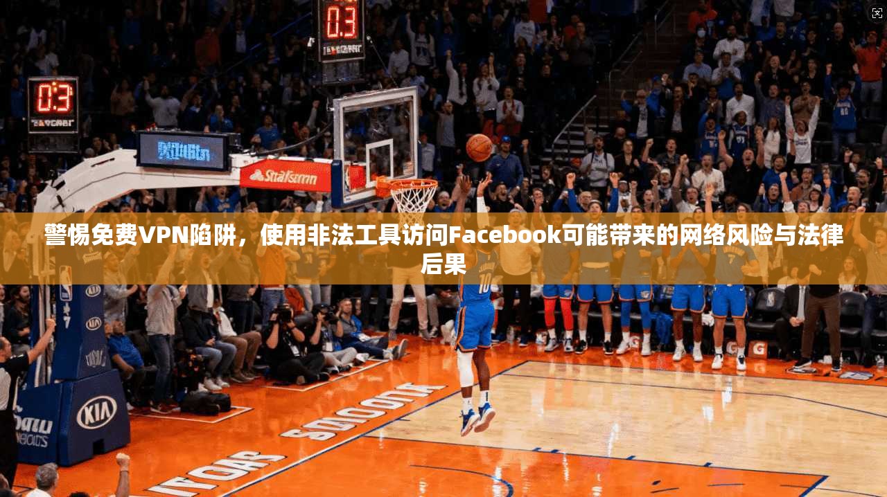 警惕免费VPN陷阱，使用非法工具访问Facebook可能带来的网络风险与法律后果  第1张