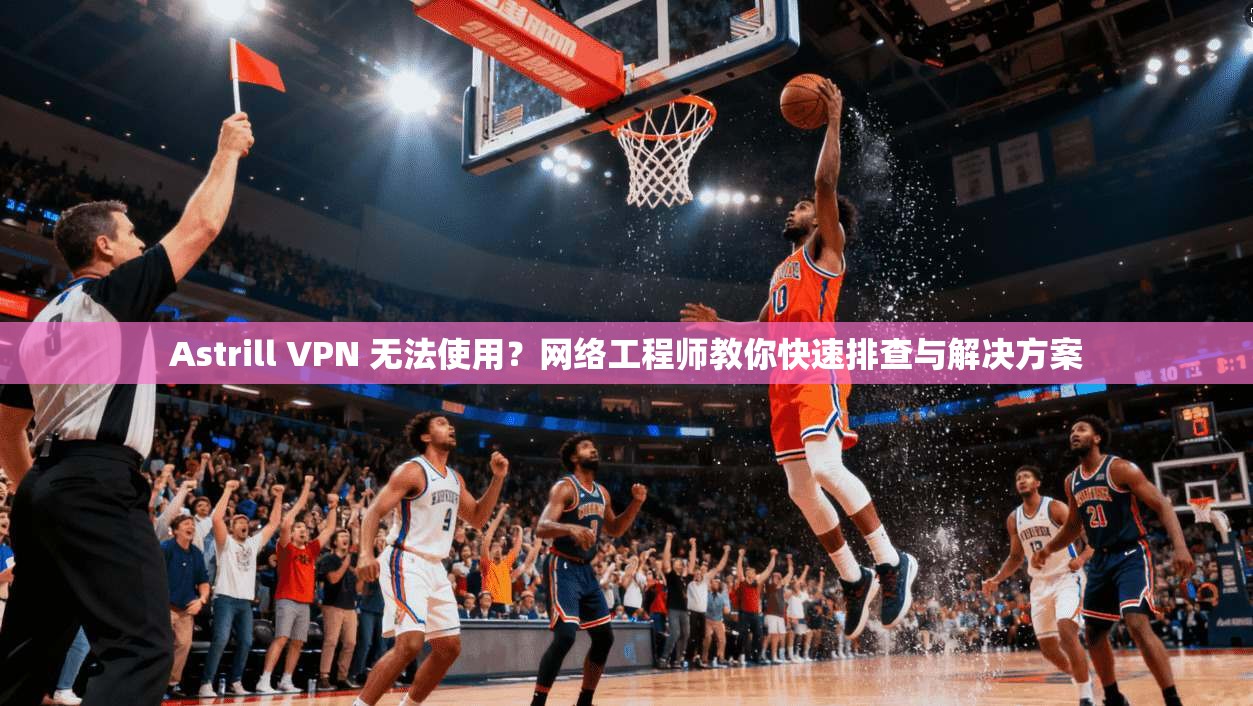 Astrill VPN 无法使用？网络工程师教你快速排查与解决方案  第1张