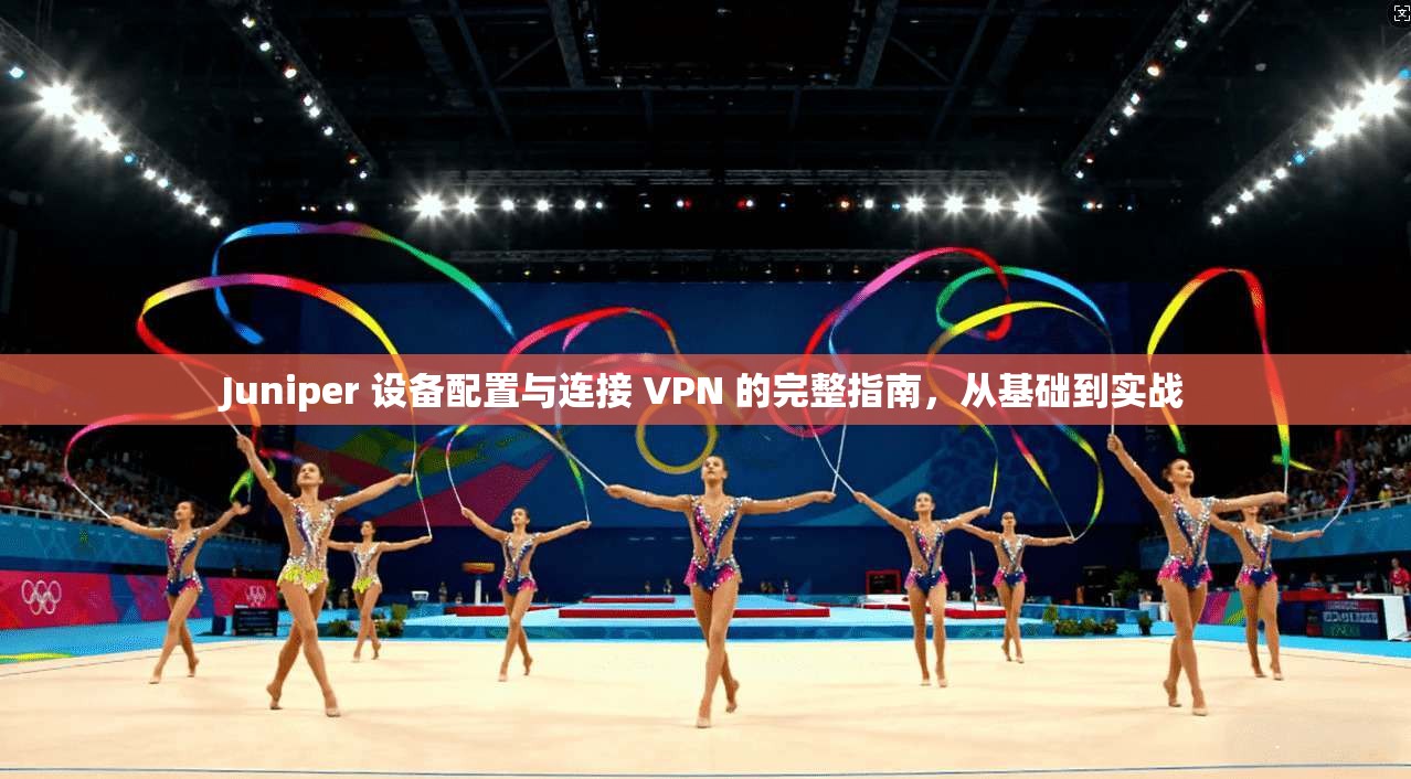 Juniper 设备配置与连接 VPN 的完整指南，从基础到实战  第1张