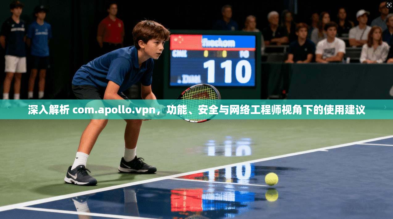 深入解析 com.apollo.vpn，功能、安全与网络工程师视角下的使用建议  第1张