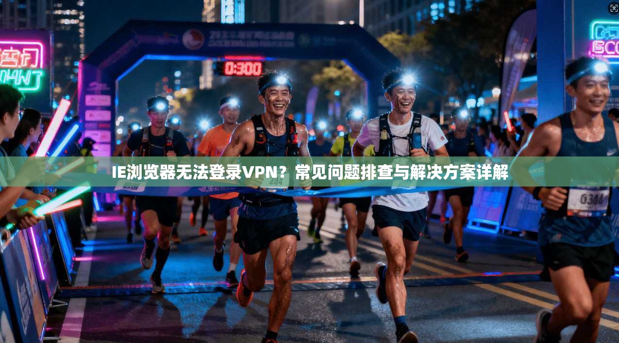 IE浏览器无法登录VPN?常见问题排查与解决方案详解 第1张 IE浏览器无法登录VPN?常见问题排查与解决方案详解 第1张